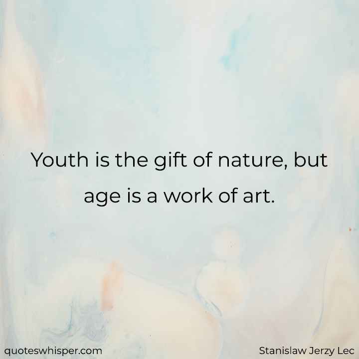  Youth is the gift of nature, but age is a work of art. - Stanislaw Jerzy Lec