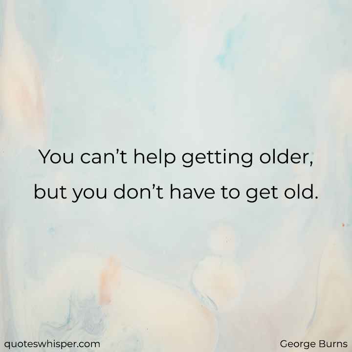  You can’t help getting older, but you don’t have to get old. - George Burns