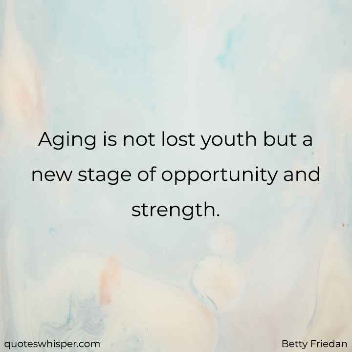  Aging is not lost youth but a new stage of opportunity and strength. - Betty Friedan