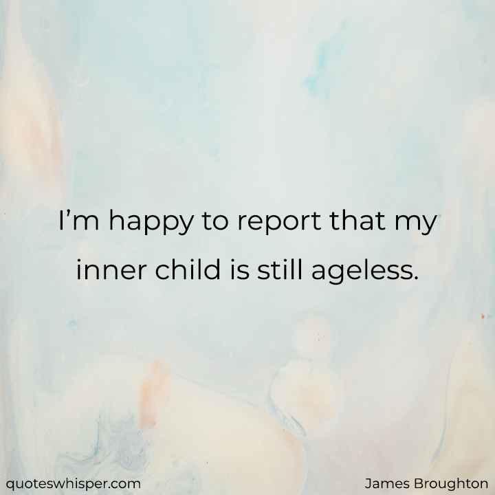 I’m happy to report that my inner child is still ageless. - James Broughton