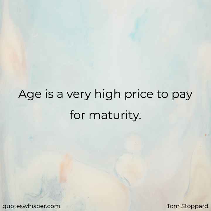  Age is a very high price to pay for maturity. - Tom Stoppard