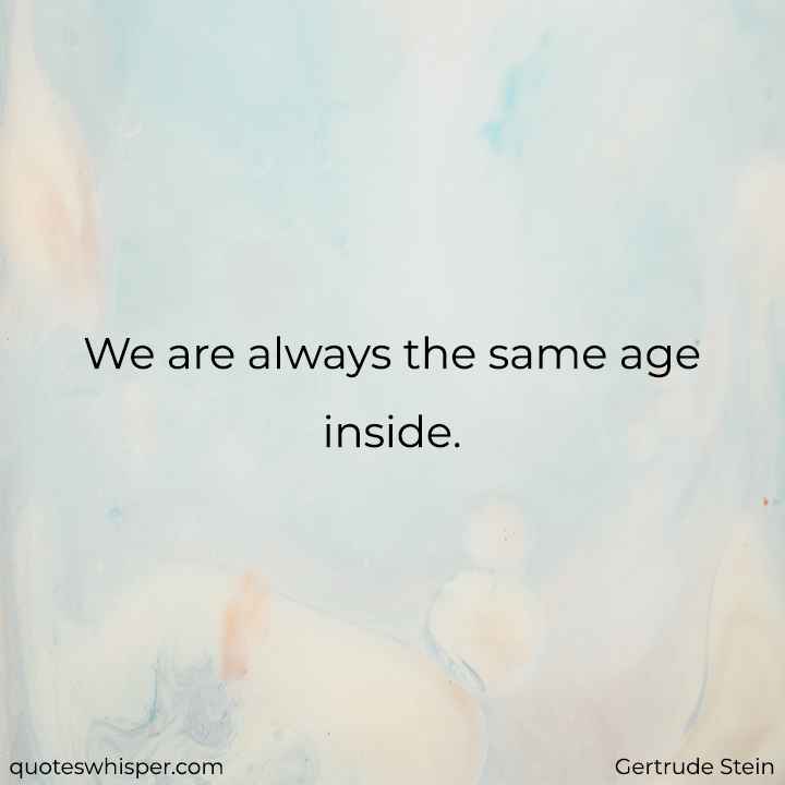  We are always the same age inside. - Gertrude Stein