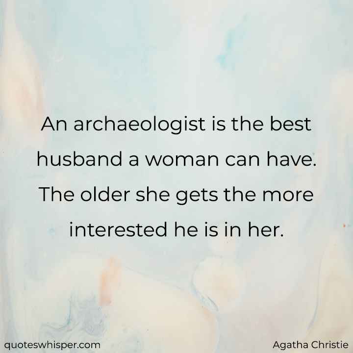  An archaeologist is the best husband a woman can have. The older she gets the more interested he is in her. - Agatha Christie