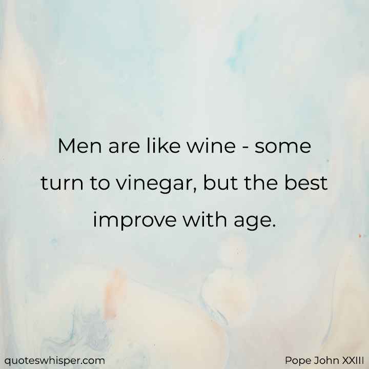  Men are like wine - some turn to vinegar, but the best improve with age. - Pope John XXIII