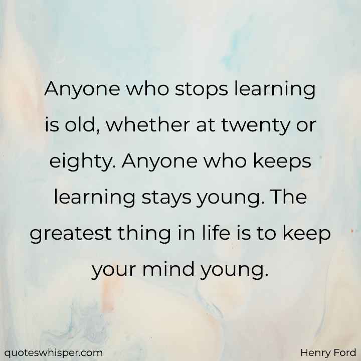  Anyone who stops learning is old, whether at twenty or eighty. Anyone who keeps learning stays young. The greatest thing in life is to keep your mind young. - Henry Ford