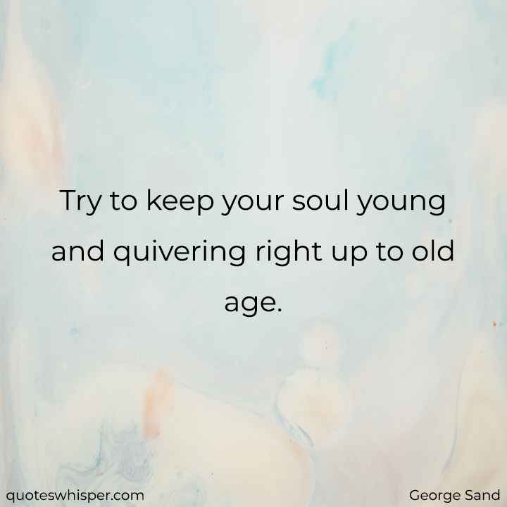  Try to keep your soul young and quivering right up to old age. - George Sand
