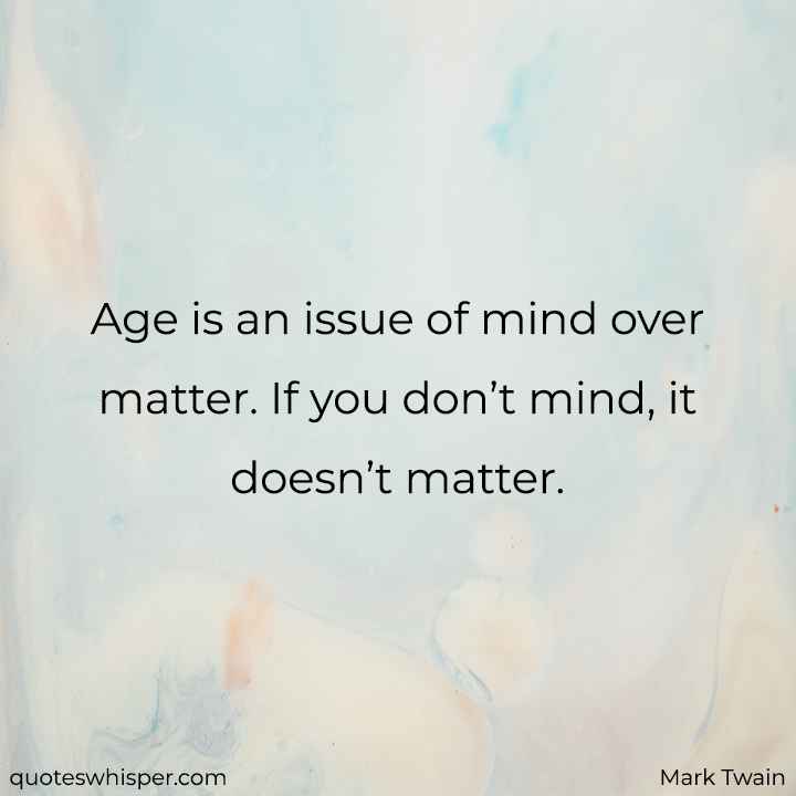  Age is an issue of mind over matter. If you don’t mind, it doesn’t matter. - Mark Twain