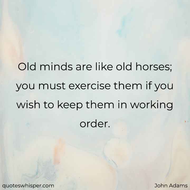  Old minds are like old horses; you must exercise them if you wish to keep them in working order. - John Adams