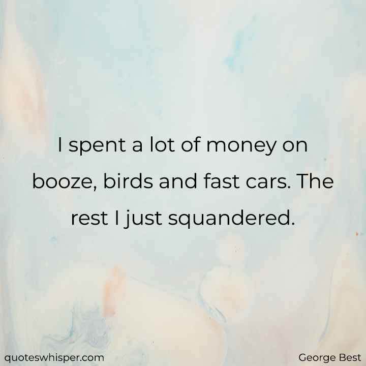 I spent a lot of money on booze, birds and fast cars. The rest I just squandered. - George Best