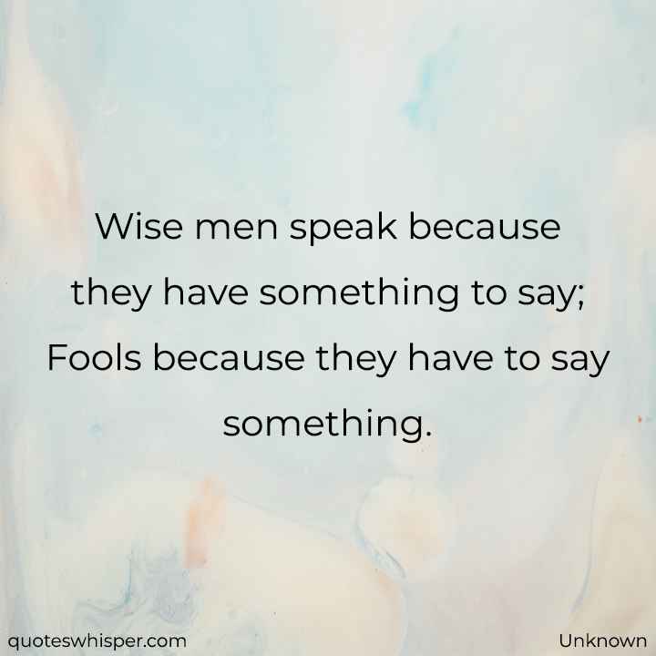  Wise men speak because they have something to say; Fools because they have to say something. - Unknown