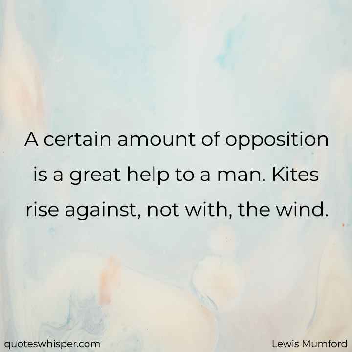  A certain amount of opposition is a great help to a man. Kites rise against, not with, the wind. - Lewis Mumford