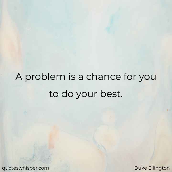  A problem is a chance for you to do your best.  - Duke Ellington