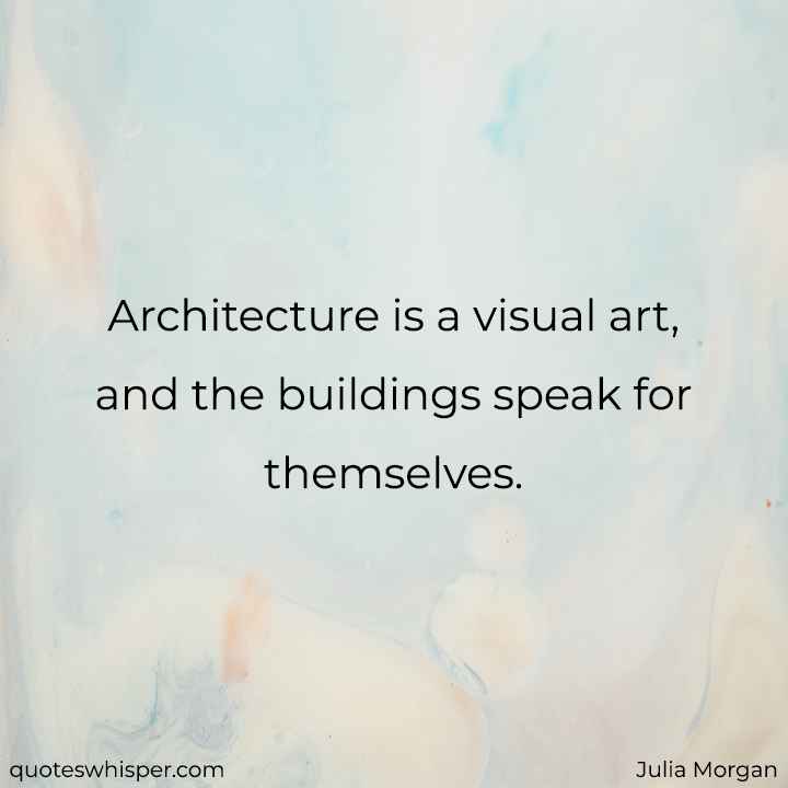  Architecture is a visual art, and the buildings speak for themselves. - Julia Morgan