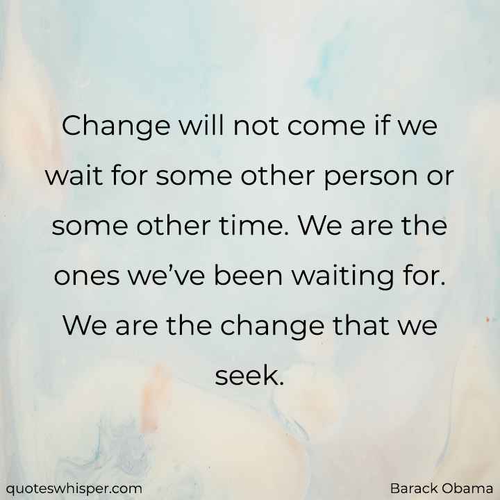  Change will not come if we wait for some other person or some other time. We are the ones we’ve been waiting for. We are the change that we seek. - Barack Obama