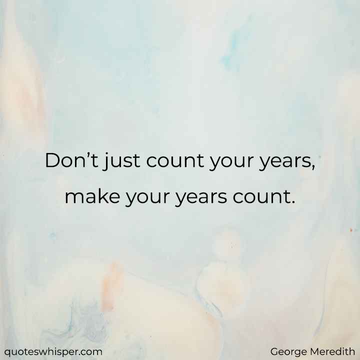  Don’t just count your years, make your years count. - George Meredith