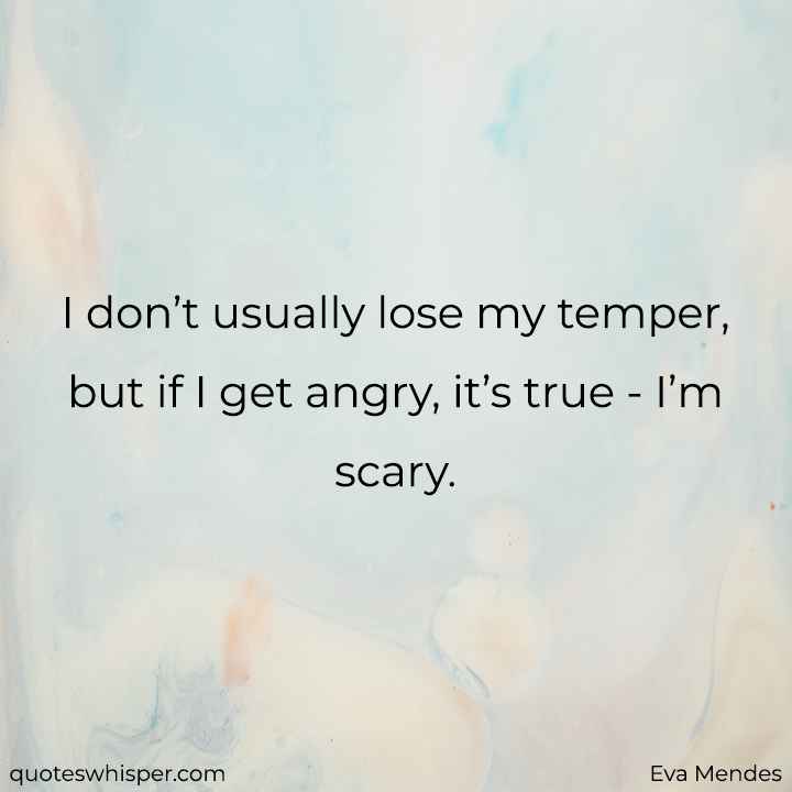  I don’t usually lose my temper, but if I get angry, it’s true - I’m scary. - Eva Mendes