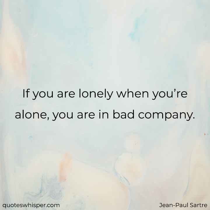  If you are lonely when you’re alone, you are in bad company. - Jean-Paul Sartre