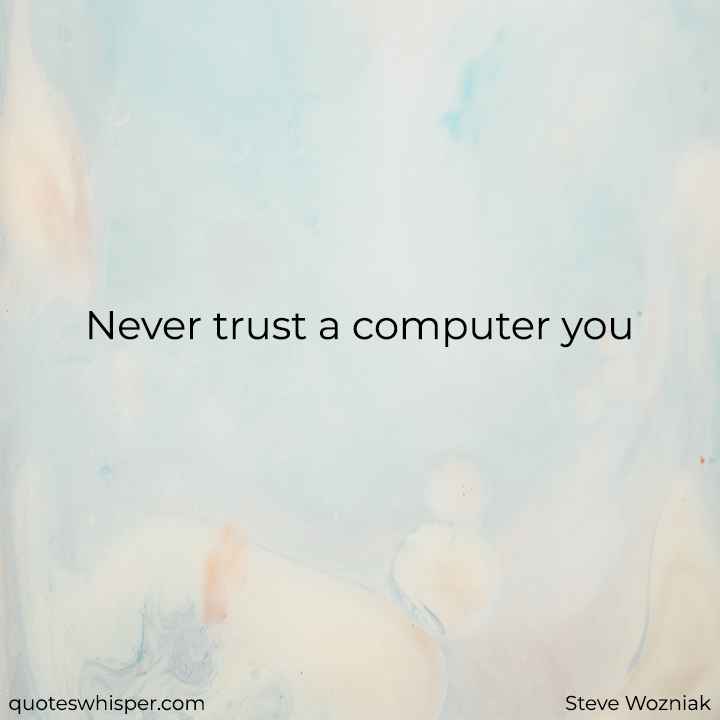  Never trust a computer you can’t throw out a window. - Steve Wozniak