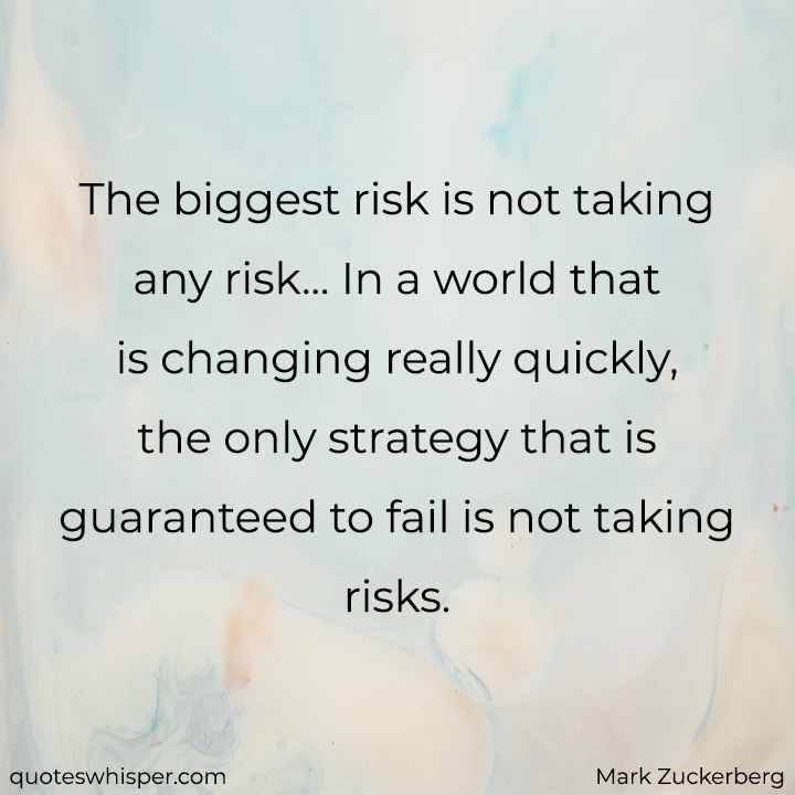  The biggest risk is not taking any risk... In a world that is changing really quickly, the only strategy that is guaranteed to fail is not taking risks. - Mark Zuckerberg