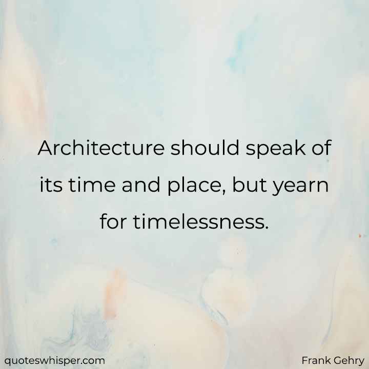  Architecture should speak of its time and place, but yearn for timelessness. - Frank Gehry