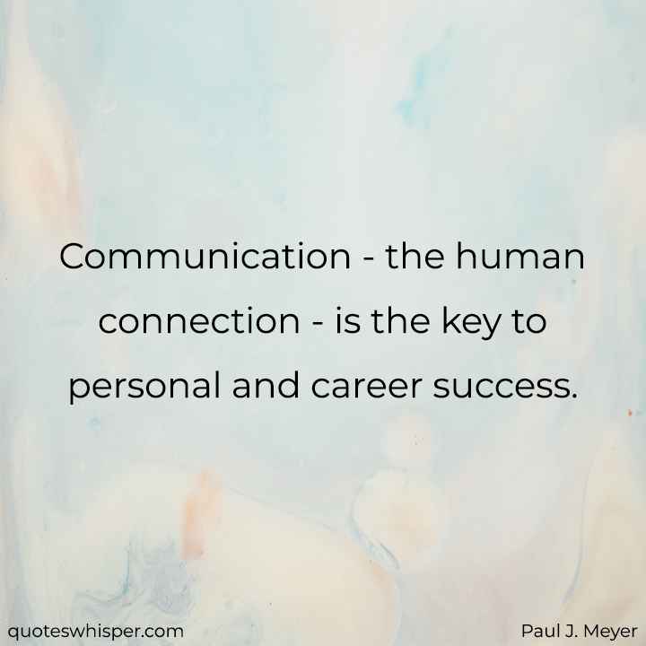  Communication - the human connection - is the key to personal and career success. - Paul J. Meyer