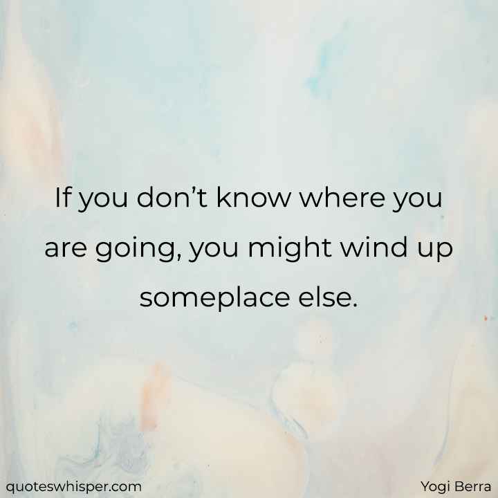  If you don’t know where you are going, you might wind up someplace else. - Yogi Berra