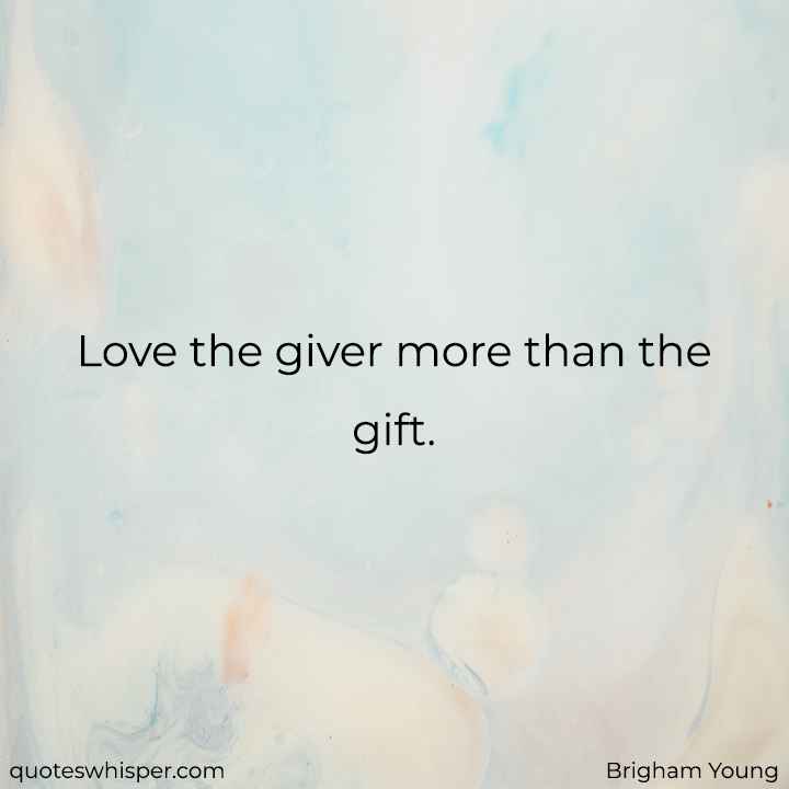  Love the giver more than the gift. - Brigham Young