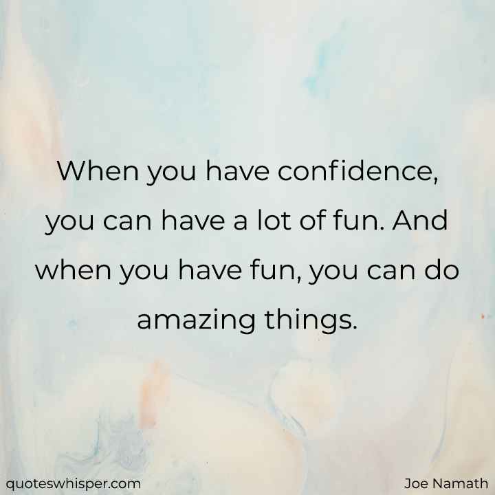  When you have confidence, you can have a lot of fun. And when you have fun, you can do amazing things. - Joe Namath