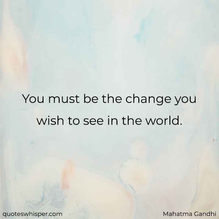  You must be the change you wish to see in the world. - Mahatma Gandhi