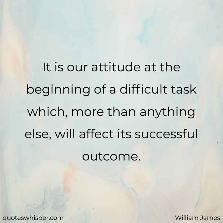  It is our attitude at the beginning of a difficult task which, more than anything else, will affect its successful outcome. - William James