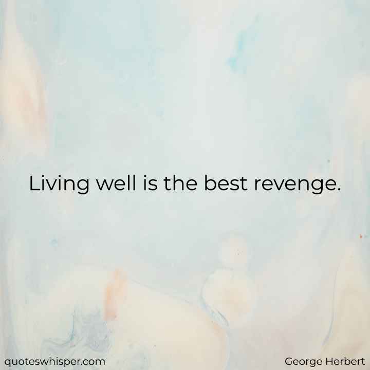  Living well is the best revenge.  - George Herbert
