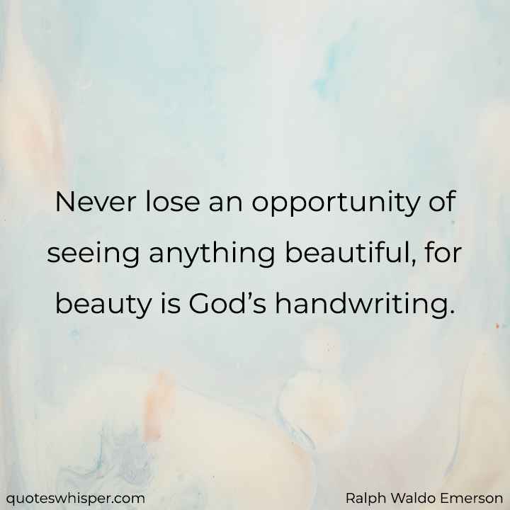  Never lose an opportunity of seeing anything beautiful, for beauty is God’s handwriting. - Ralph Waldo Emerson