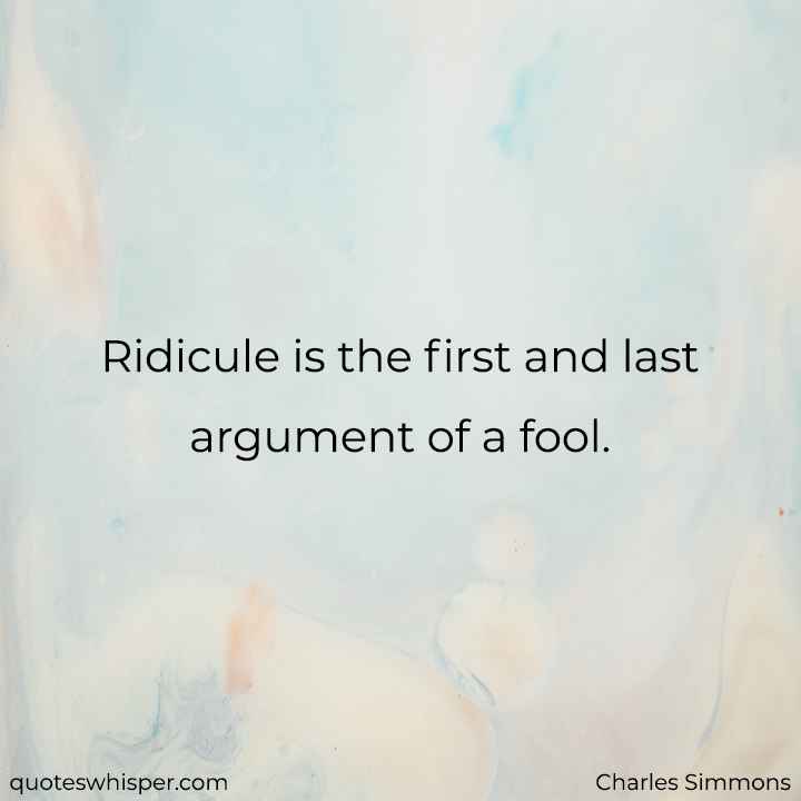  Ridicule is the first and last argument of a fool. - Charles Simmons
