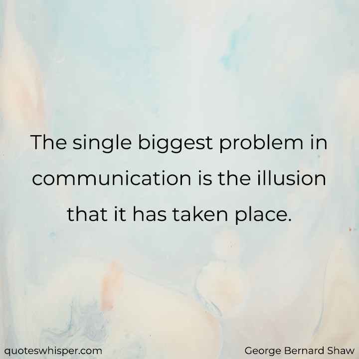  The single biggest problem in communication is the illusion that it has taken place. - George Bernard Shaw