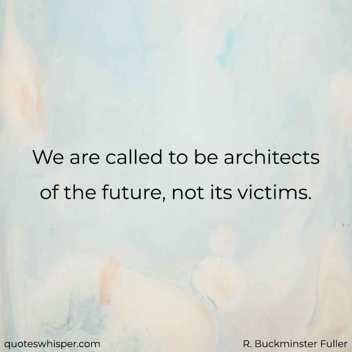  We are called to be architects of the future, not its victims. - R. Buckminster Fuller
