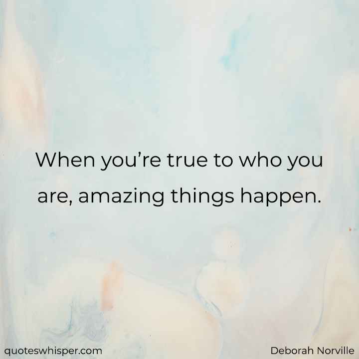  When you’re true to who you are, amazing things happen. - Deborah Norville
