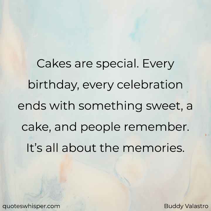  Cakes are special. Every birthday, every celebration ends with something sweet, a cake, and people remember. It’s all about the memories. - Buddy Valastro