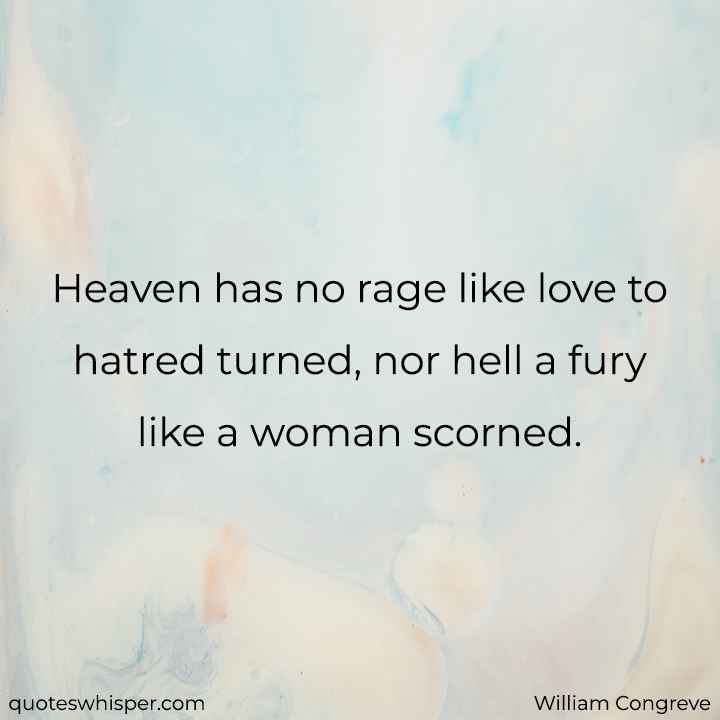  Heaven has no rage like love to hatred turned, nor hell a fury like a woman scorned. - William Congreve
