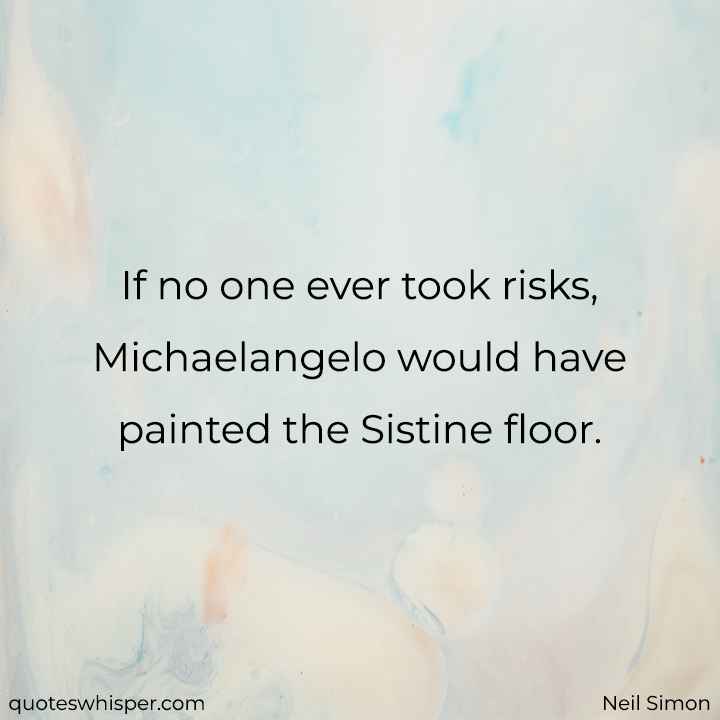  If no one ever took risks, Michaelangelo would have painted the Sistine floor. - Neil Simon
