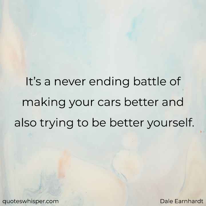  It’s a never ending battle of making your cars better and also trying to be better yourself. - Dale Earnhardt