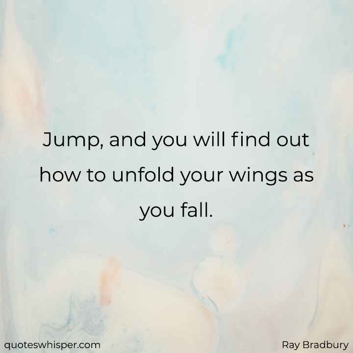  Jump, and you will find out how to unfold your wings as you fall. - Ray Bradbury