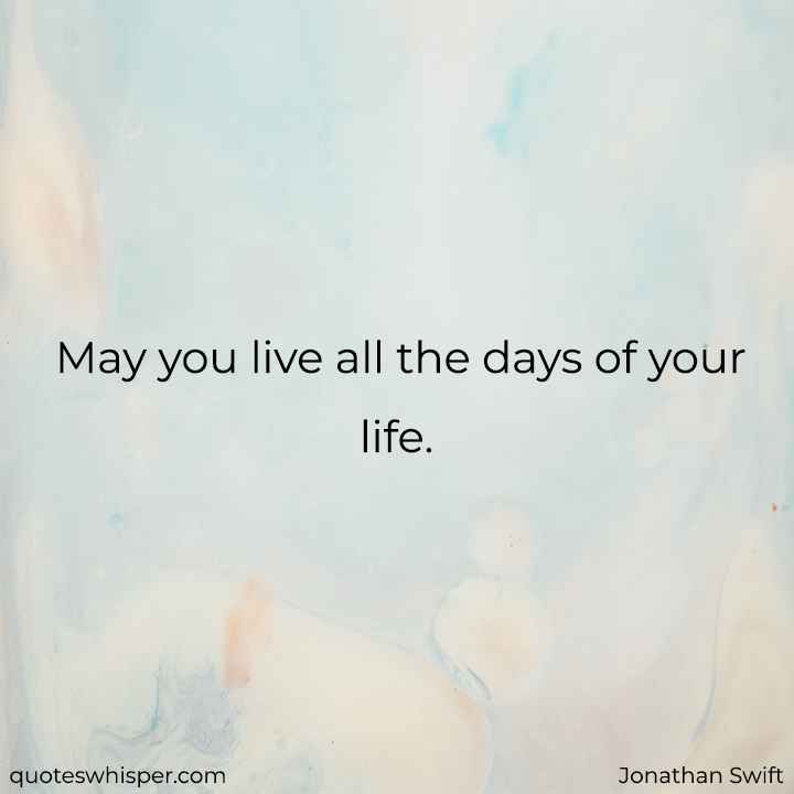  May you live all the days of your life. - Jonathan Swift