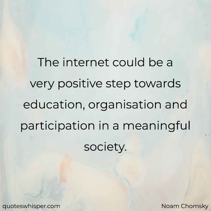  The internet could be a very positive step towards education, organisation and participation in a meaningful society. - Noam Chomsky