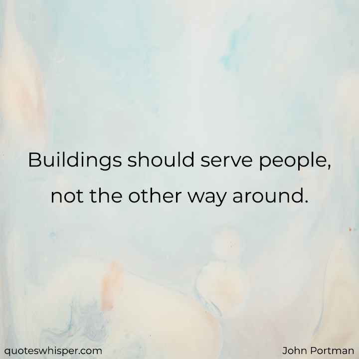 Buildings should serve people, not the other way around. - John Portman