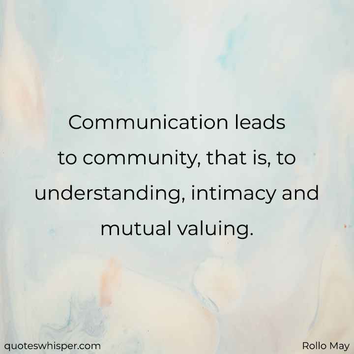  Communication leads to community, that is, to understanding, intimacy and mutual valuing. - Rollo May