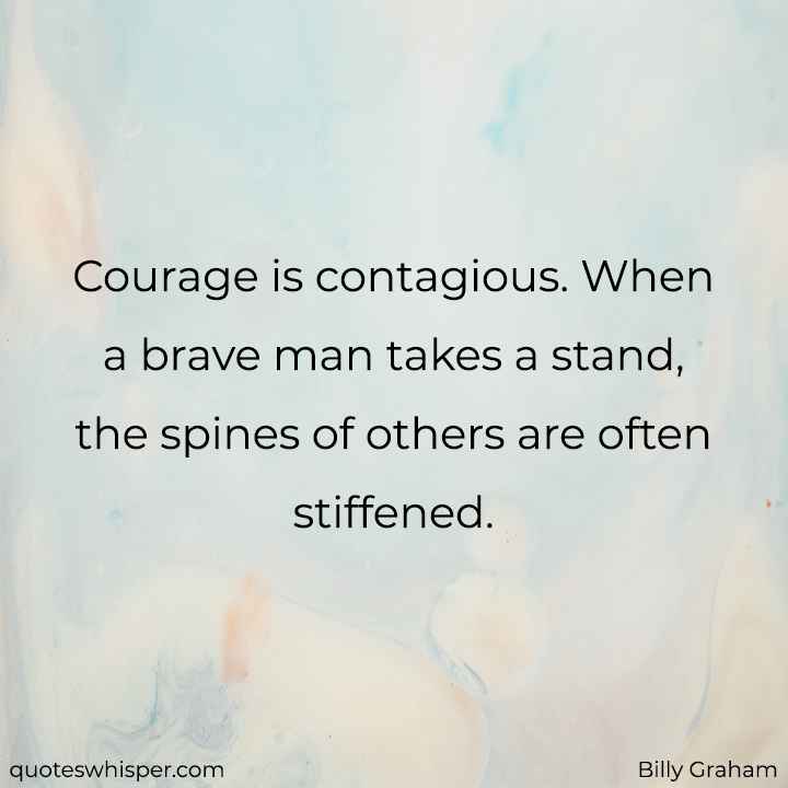  Courage is contagious. When a brave man takes a stand, the spines of others are often stiffened. - Billy Graham