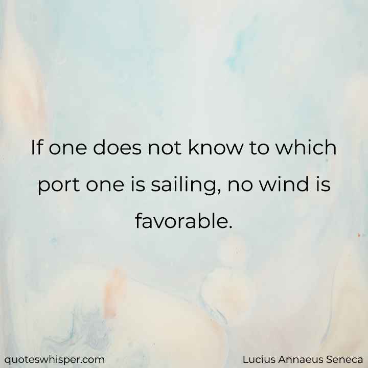  If one does not know to which port one is sailing, no wind is favorable. - Lucius Annaeus Seneca