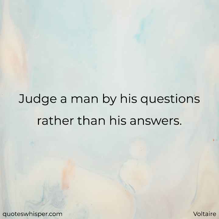  Judge a man by his questions rather than his answers. - Voltaire