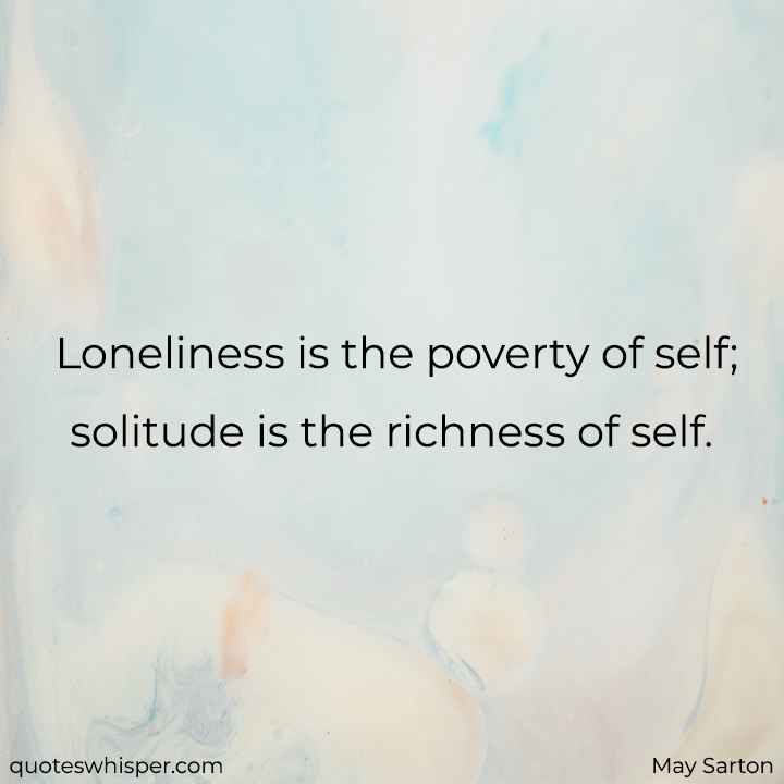  Loneliness is the poverty of self; solitude is the richness of self. - May Sarton