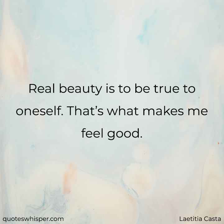  Real beauty is to be true to oneself. That’s what makes me feel good. - Laetitia Casta
